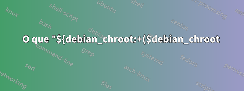 O que "${debian_chroot:+($debian_chroot)}" faz no prompt do meu terminal?