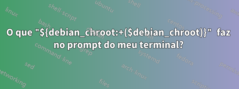 O que "${debian_chroot:+($debian_chroot)}" faz no prompt do meu terminal?