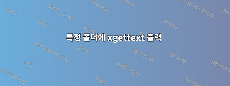 특정 폴더에 xgettext 출력