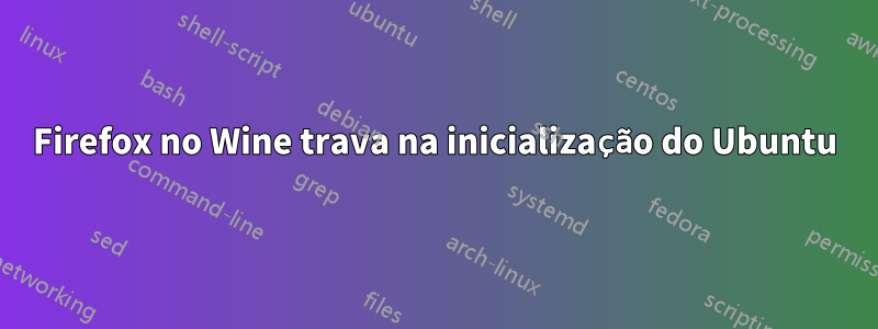 Firefox no Wine trava na inicialização do Ubuntu