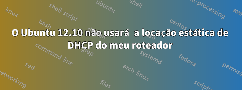 O Ubuntu 12.10 não usará a locação estática de DHCP do meu roteador