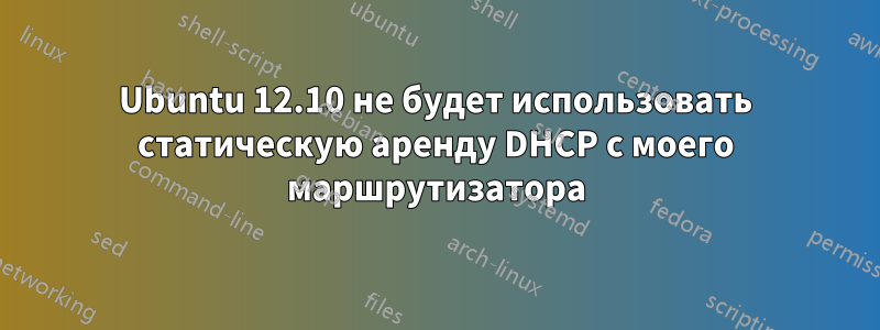 Ubuntu 12.10 не будет использовать статическую аренду DHCP с моего маршрутизатора