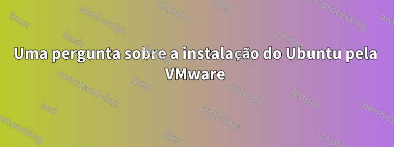 Uma pergunta sobre a instalação do Ubuntu pela VMware