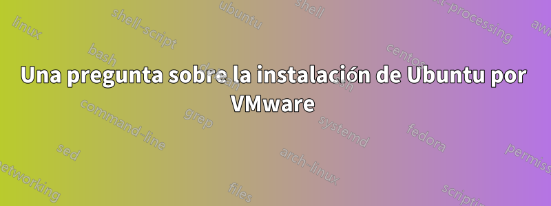 Una pregunta sobre la instalación de Ubuntu por VMware