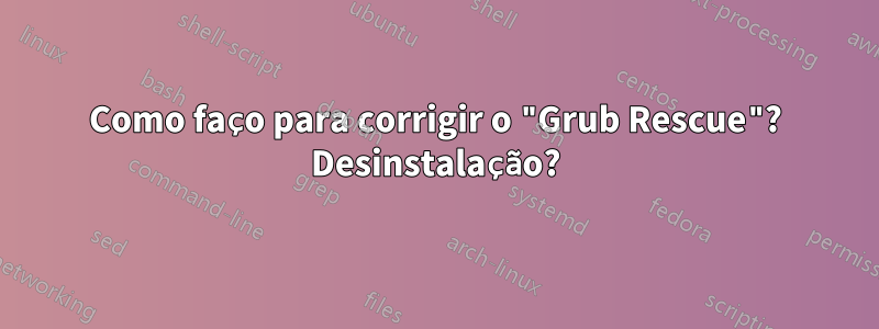 Como faço para corrigir o "Grub Rescue"? Desinstalação?