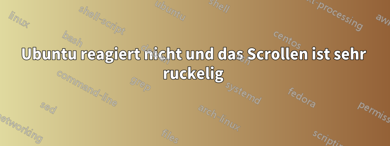 Ubuntu reagiert nicht und das Scrollen ist sehr ruckelig