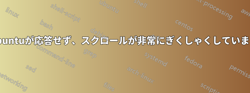 Ubuntuが応答せず、スクロールが非常にぎくしゃくしています