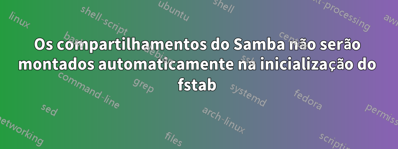 Os compartilhamentos do Samba não serão montados automaticamente na inicialização do fstab