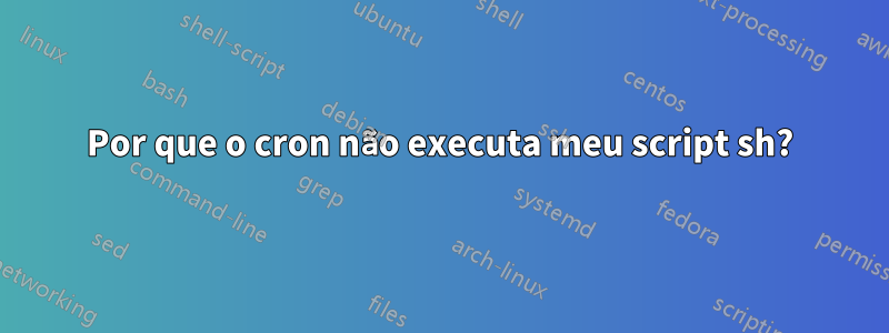 Por que o cron não executa meu script sh?