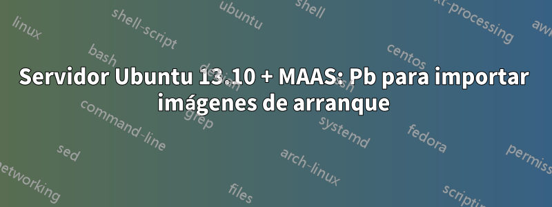 Servidor Ubuntu 13.10 + MAAS: Pb para importar imágenes de arranque