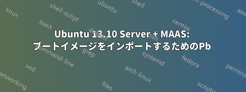 Ubuntu 13.10 Server + MAAS: ブートイメージをインポートするためのPb