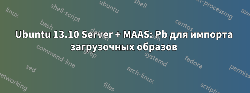 Ubuntu 13.10 Server + MAAS: Pb для импорта загрузочных образов