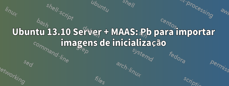 Ubuntu 13.10 Server + MAAS: Pb para importar imagens de inicialização