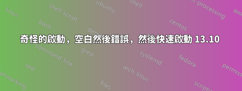 奇怪的啟動，空白然後錯誤，然後快速啟動 13.10