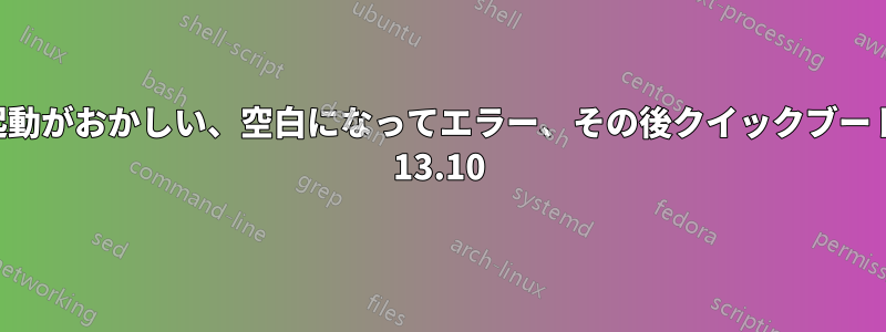 起動がおかしい、空白になってエラー、その後クイックブート 13.10