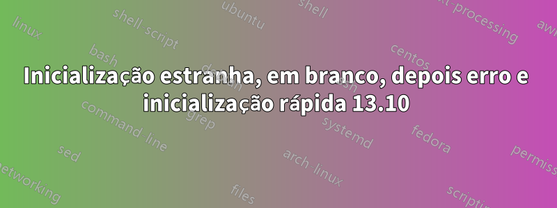 Inicialização estranha, em branco, depois erro e inicialização rápida 13.10