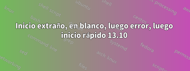 Inicio extraño, en blanco, luego error, luego inicio rápido 13.10