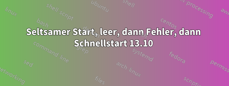 Seltsamer Start, leer, dann Fehler, dann Schnellstart 13.10