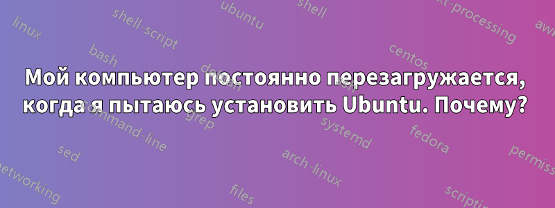 Мой компьютер постоянно перезагружается, когда я пытаюсь установить Ubuntu. Почему?