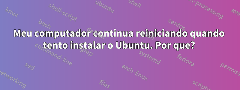 Meu computador continua reiniciando quando tento instalar o Ubuntu. Por que?