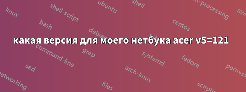 какая версия для моего нетбука acer v5=121 