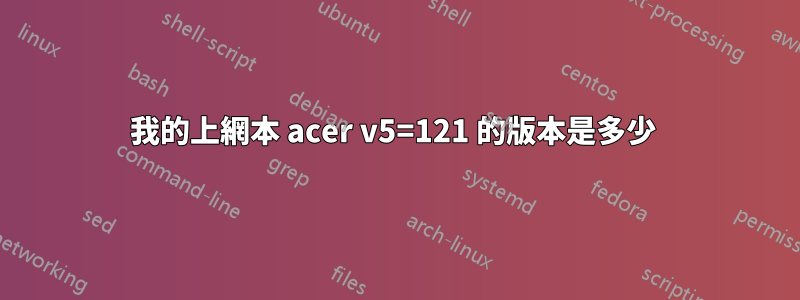 我的上網本 acer v5=121 的版本是多少 