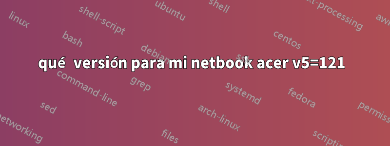 qué versión para mi netbook acer v5=121 