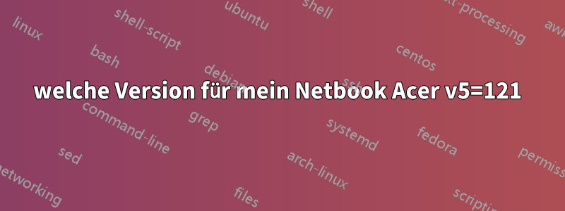 welche Version für mein Netbook Acer v5=121 