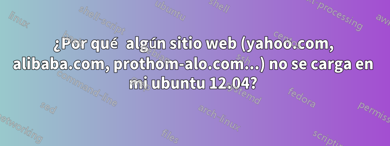 ¿Por qué algún sitio web (yahoo.com, alibaba.com, prothom-alo.com...) no se carga en mi ubuntu 12.04?