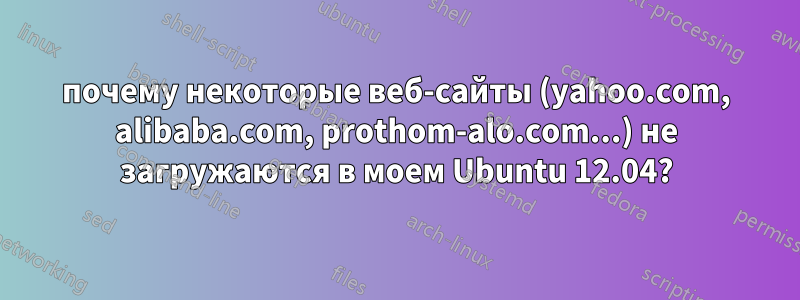 почему некоторые веб-сайты (yahoo.com, alibaba.com, prothom-alo.com...) не загружаются в моем Ubuntu 12.04?