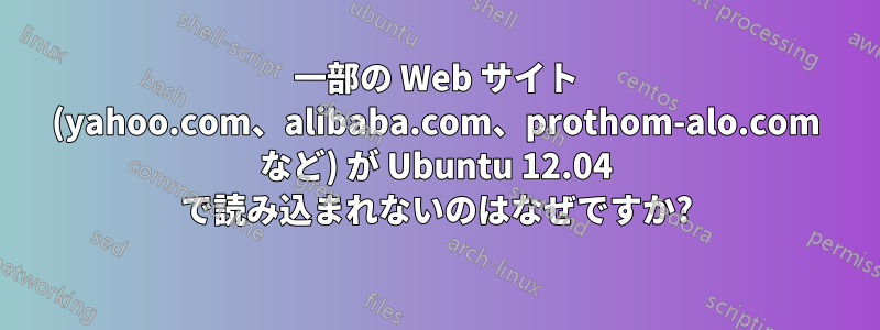 一部の Web サイト (yahoo.com、alibaba.com、prothom-alo.com など) が Ubuntu 12.04 で読み込まれないのはなぜですか?