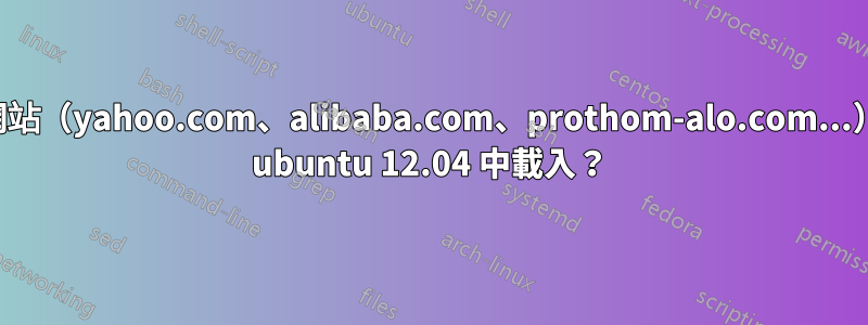 為什麼某些網站（yahoo.com、alibaba.com、prothom-alo.com...）無法在我的 ubuntu 12.04 中載入？