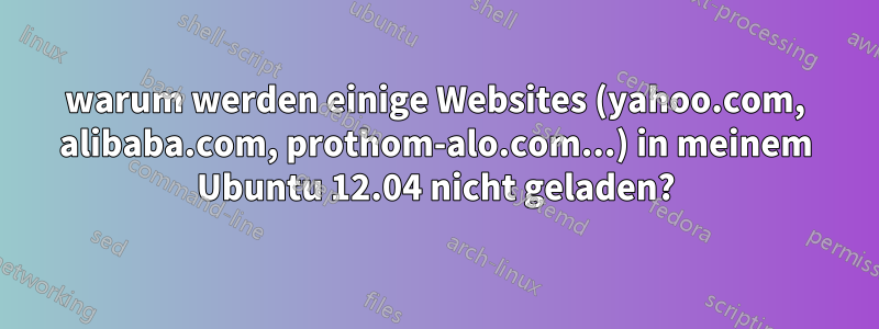 warum werden einige Websites (yahoo.com, alibaba.com, prothom-alo.com...) in meinem Ubuntu 12.04 nicht geladen?