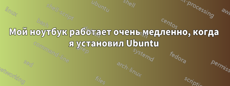 Мой ноутбук работает очень медленно, когда я установил Ubuntu