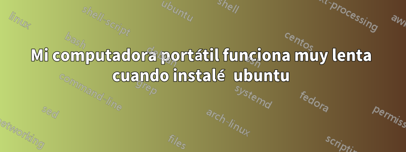 Mi computadora portátil funciona muy lenta cuando instalé ubuntu