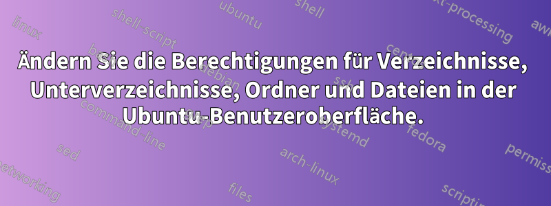 Ändern Sie die Berechtigungen für Verzeichnisse, Unterverzeichnisse, Ordner und Dateien in der Ubuntu-Benutzeroberfläche.