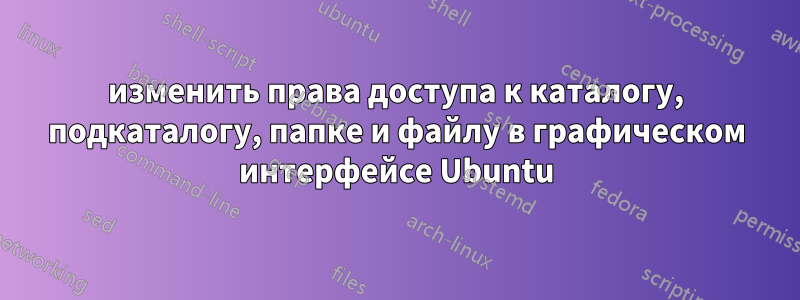 изменить права доступа к каталогу, подкаталогу, папке и файлу в графическом интерфейсе Ubuntu