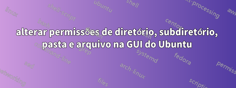 alterar permissões de diretório, subdiretório, pasta e arquivo na GUI do Ubuntu