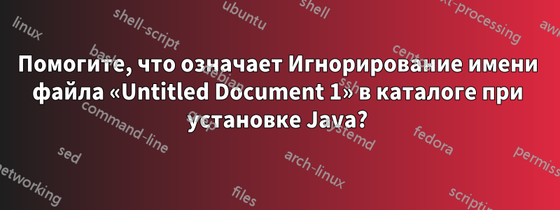 Помогите, что означает Игнорирование имени файла «Untitled Document 1» в каталоге при установке Java?