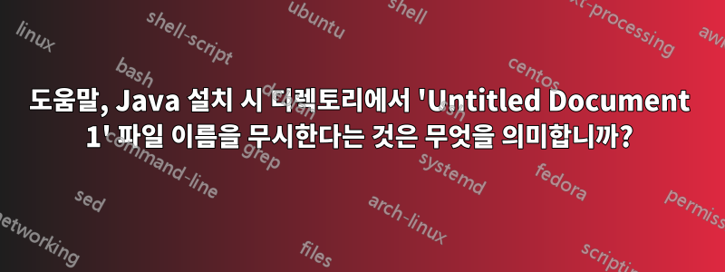 도움말, Java 설치 시 디렉토리에서 'Untitled Document 1' 파일 이름을 무시한다는 것은 무엇을 의미합니까?