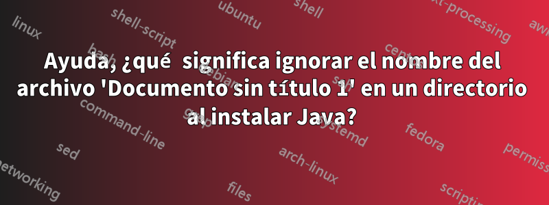 Ayuda, ¿qué significa ignorar el nombre del archivo 'Documento sin título 1' en un directorio al instalar Java?