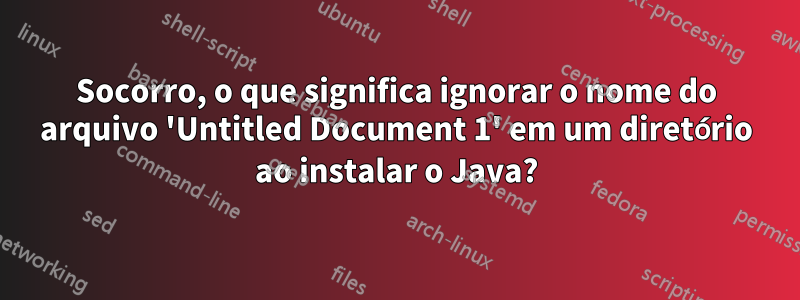 Socorro, o que significa ignorar o nome do arquivo 'Untitled Document 1' em um diretório ao instalar o Java?