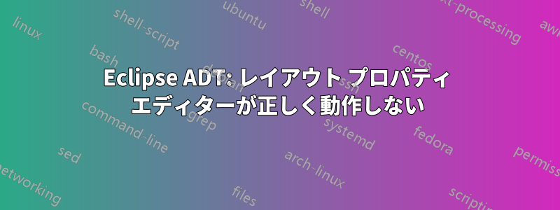 Eclipse ADT: レイアウト プロパティ エディターが正しく動作しない