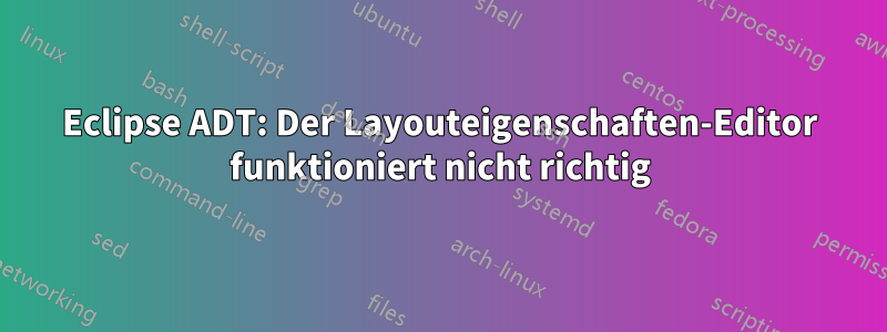 Eclipse ADT: Der Layouteigenschaften-Editor funktioniert nicht richtig