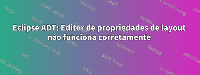 Eclipse ADT: Editor de propriedades de layout não funciona corretamente