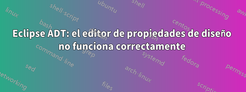 Eclipse ADT: el editor de propiedades de diseño no funciona correctamente