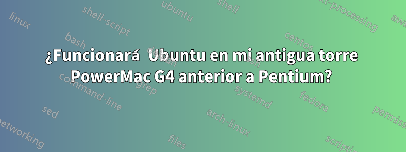 ¿Funcionará Ubuntu en mi antigua torre PowerMac G4 anterior a Pentium?