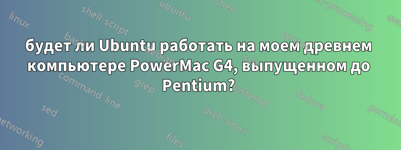 будет ли Ubuntu работать на моем древнем компьютере PowerMac G4, выпущенном до Pentium?