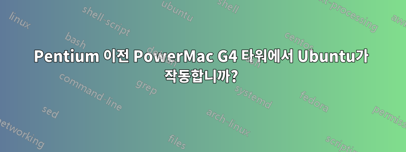 Pentium 이전 PowerMac G4 타워에서 Ubuntu가 작동합니까?