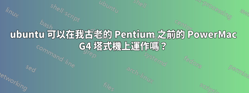 ubuntu 可以在我古老的 Pentium 之前的 PowerMac G4 塔式機上運作嗎？